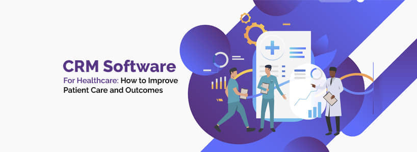 CRM Software for Healthcare: How to Improve Patient Care and Outcomes