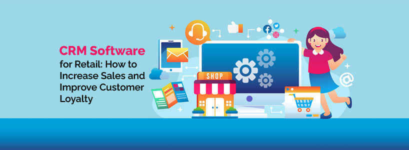 CRM Software for Retail: How to Increase Sales and Improve Customer Loyalty