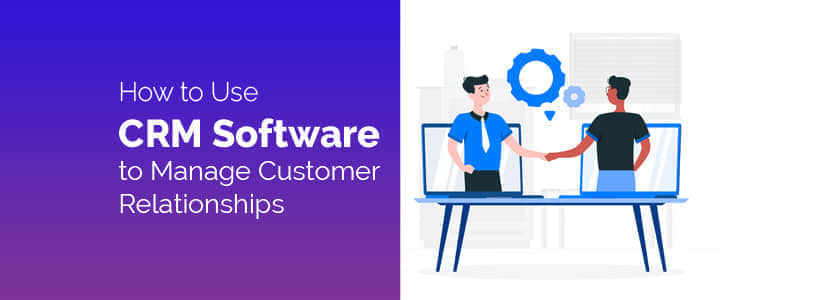 How to Use CRM Software to Manage Your Customer Relationships